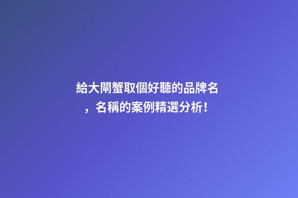給大閘蟹取個好聽的品牌名，名稱的案例精選分析！